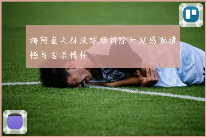 梅阿查之孙谈球场拆除计划感慨遗憾与苦涩情怀