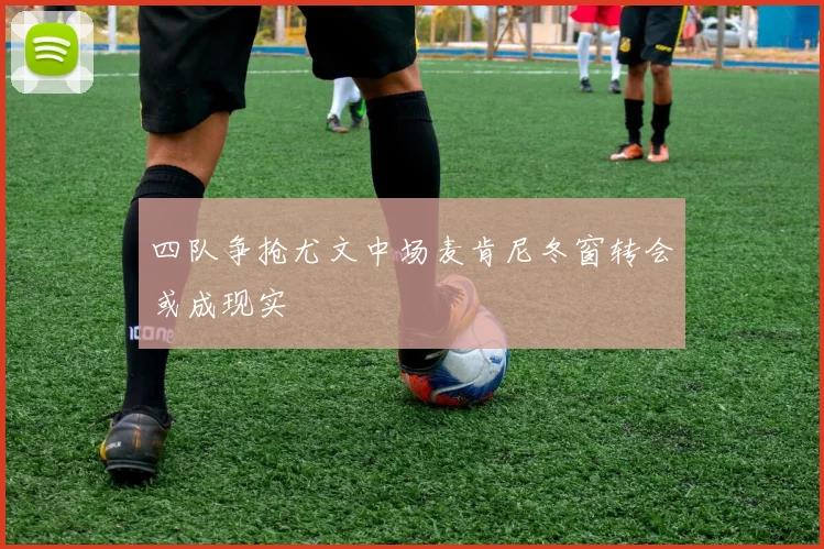 四队争抢尤文中场麦肯尼冬窗转会或成现实