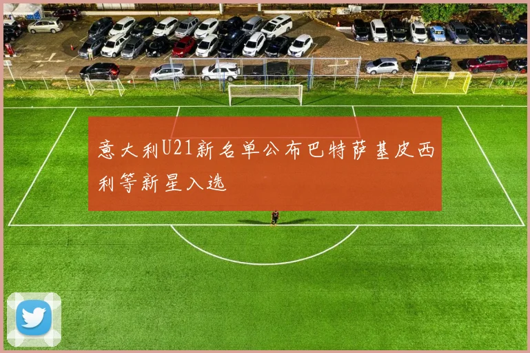 意大利U21新名单公布巴特萨基皮西利等新星入选