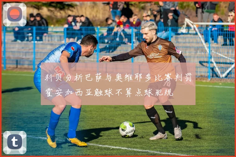 科贝分析巴萨与奥维耶多比赛判罚霍安加西亚触球不算点球犯规