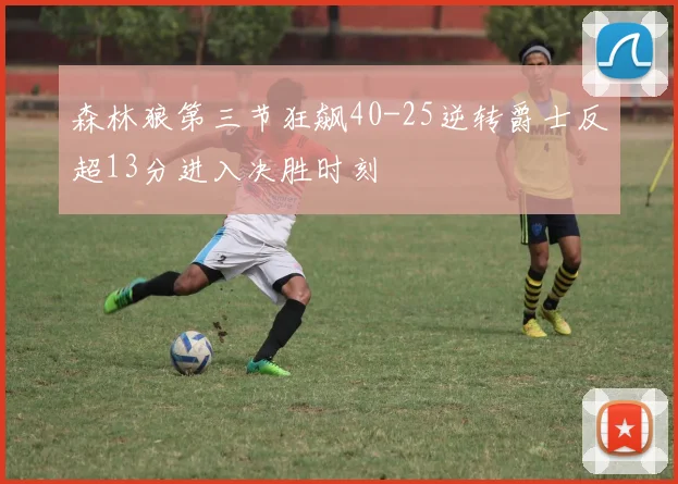 森林狼第三节狂飙40-25逆转爵士反超13分进入决胜时刻
