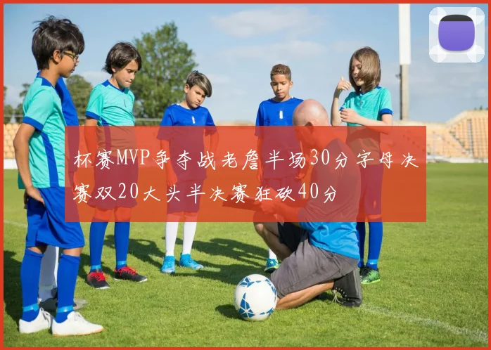 杯赛MVP争夺战老詹半场30分字母决赛双20大头半决赛狂砍40分
