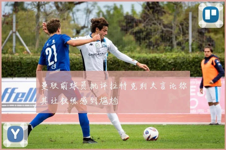 曼联前球员批评拉特克利夫言论称其让教练感到尴尬