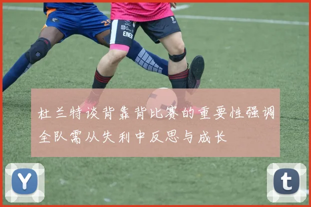 杜兰特谈背靠背比赛的重要性强调全队需从失利中反思与成长