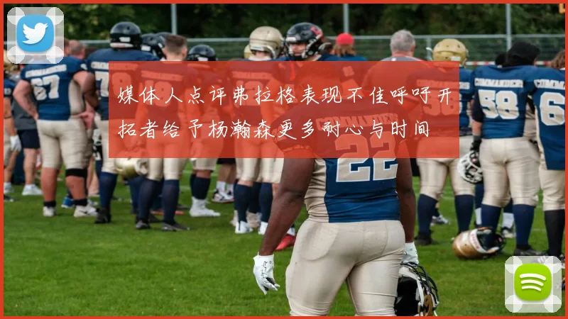 媒体人点评弗拉格表现不佳呼吁开拓者给予杨瀚森更多耐心与时间