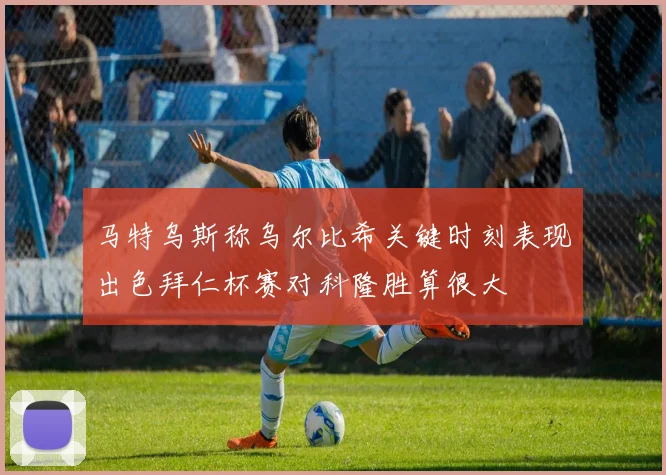 马特乌斯称乌尔比希关键时刻表现出色拜仁杯赛对科隆胜算很大