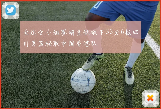 全运会小组赛胡金秋砍下33分6板四川男篮轻取中国香港队