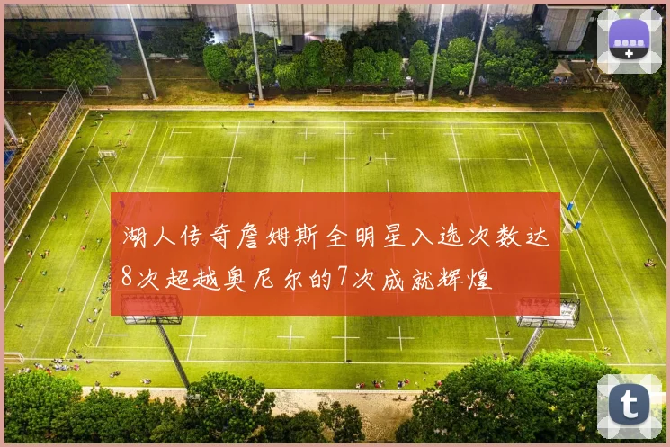 湖人传奇詹姆斯全明星入选次数达8次超越奥尼尔的7次成就辉煌