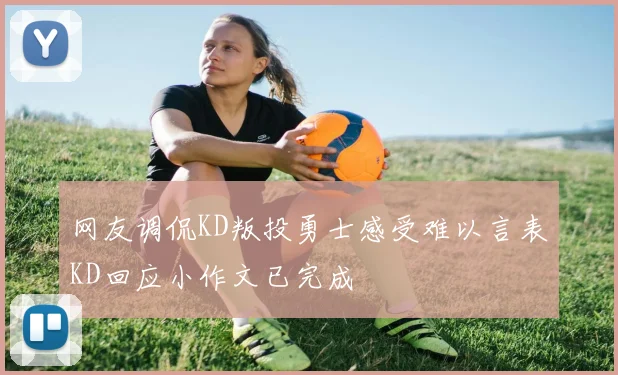 网友调侃KD叛投勇士感受难以言表KD回应小作文已完成