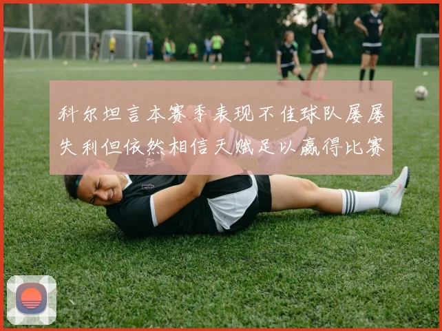 科尔坦言本赛季表现不佳球队屡屡失利但依然相信天赋足以赢得比赛