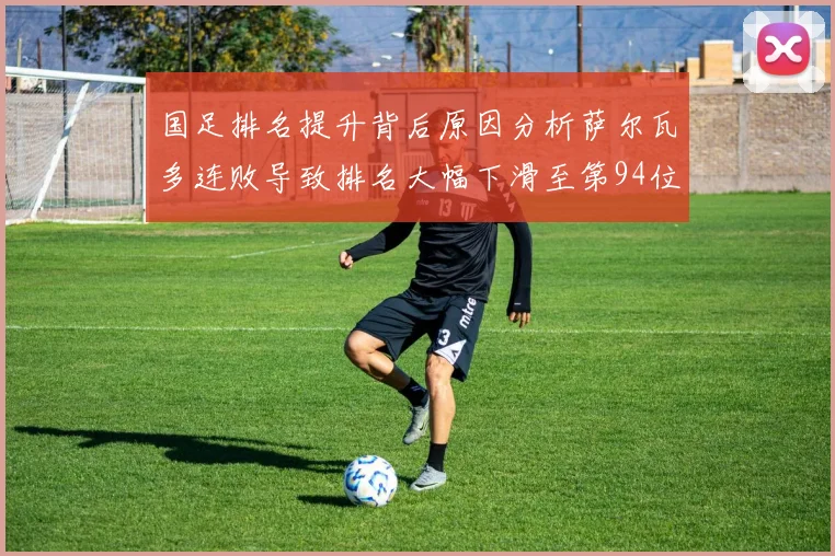 国足排名提升背后原因分析萨尔瓦多连败导致排名大幅下滑至第94位