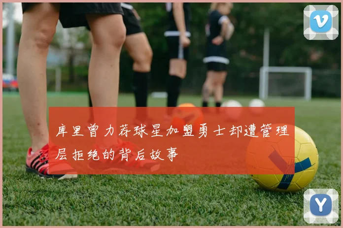 库里曾力荐球星加盟勇士却遭管理层拒绝的背后故事