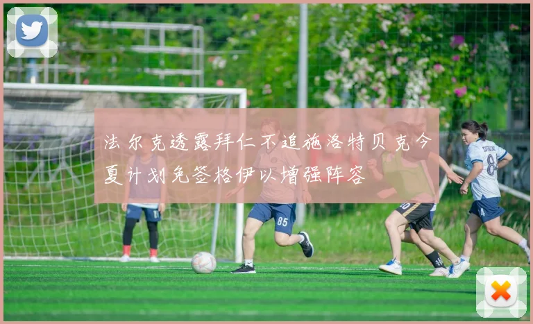 法尔克透露拜仁不追施洛特贝克今夏计划免签格伊以增强阵容