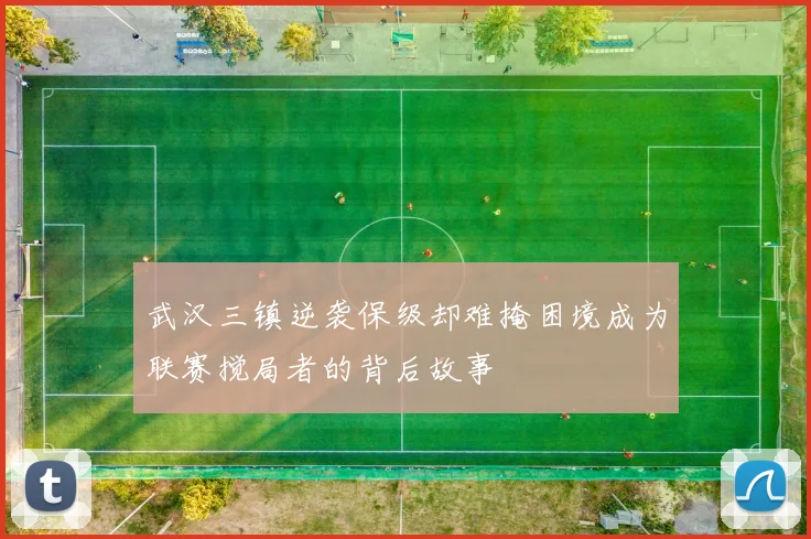 武汉三镇逆袭保级却难掩困境成为联赛搅局者的背后故事