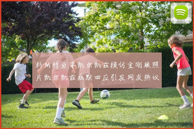 科纳特分享凯尔凯兹模仿金刚狼照片凯尔凯兹幽默回应引发网友热议