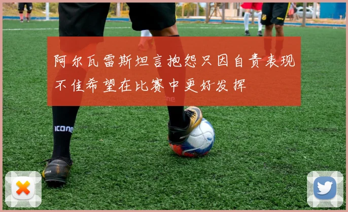 阿尔瓦雷斯坦言抱怨只因自责表现不佳希望在比赛中更好发挥