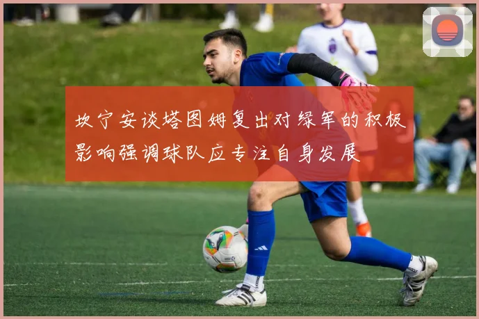 坎宁安谈塔图姆复出对绿军的积极影响强调球队应专注自身发展