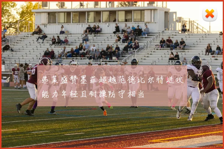 弗莱盛赞墨菲超越范德比尔特进攻能力年轻且耐操防守相当