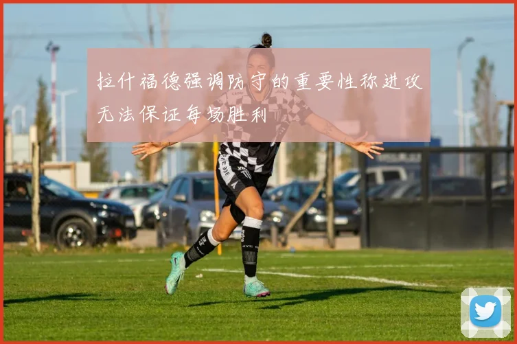 拉什福德强调防守的重要性称进攻无法保证每场胜利