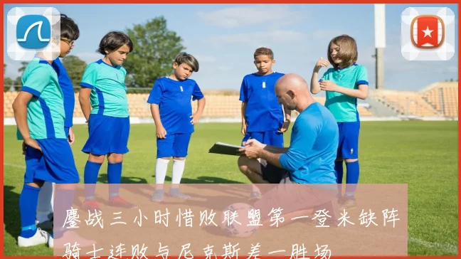 鏖战三小时惜败联盟第一登米缺阵骑士连败与尼克斯差一胜场