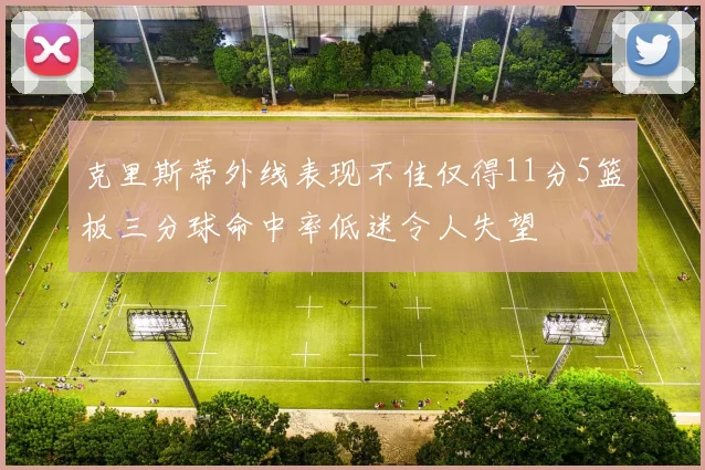 克里斯蒂外线表现不佳仅得11分5篮板三分球命中率低迷令人失望