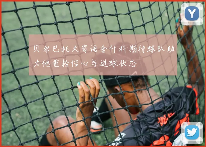 贝尔巴托夫寄语舍什科期待球队助力他重拾信心与进球状态