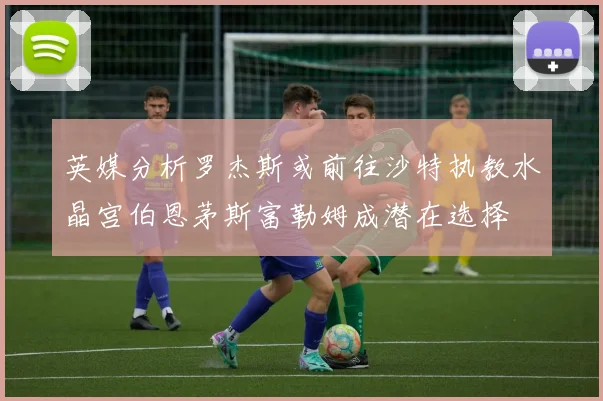 英媒分析罗杰斯或前往沙特执教水晶宫伯恩茅斯富勒姆成潜在选择