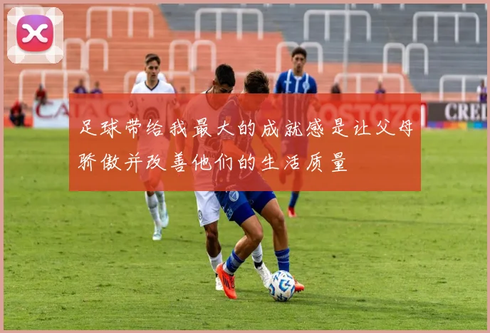 足球带给我最大的成就感是让父母骄傲并改善他们的生活质量