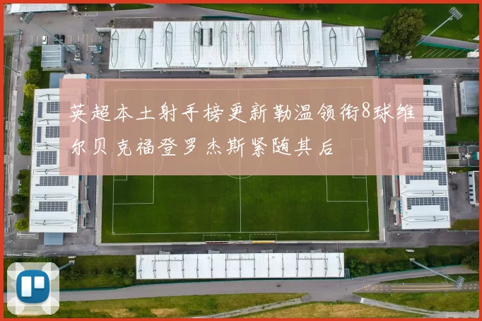 英超本土射手榜更新勒温领衔8球维尔贝克福登罗杰斯紧随其后