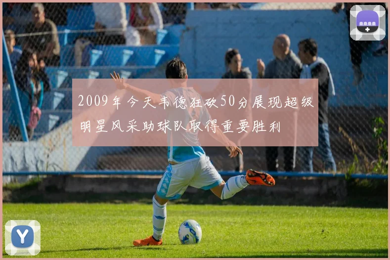 2009年今天韦德狂砍50分展现超级明星风采助球队取得重要胜利