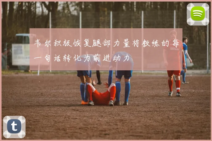 韦尔积极恢复腿部力量将教练的每一句话转化为前进动力