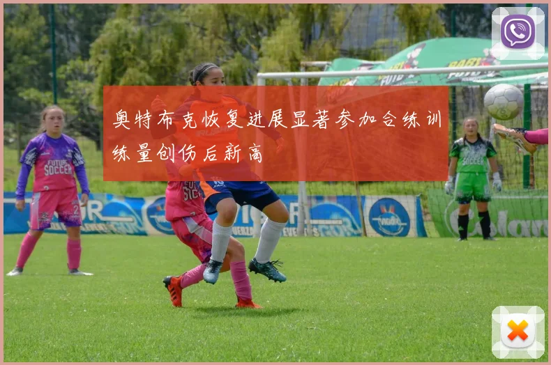 奥特布克恢复进展显著参加合练训练量创伤后新高