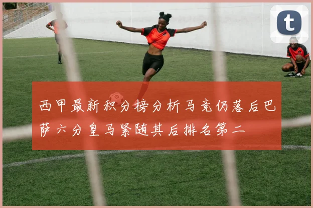 西甲最新积分榜分析马竞仍落后巴萨六分皇马紧随其后排名第二