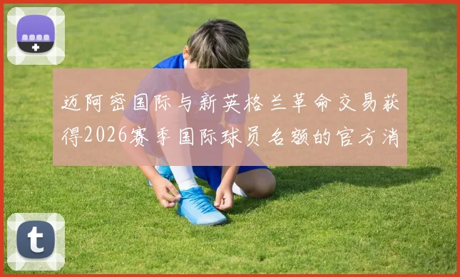 迈阿密国际与新英格兰革命交易获得2026赛季国际球员名额的官方消息