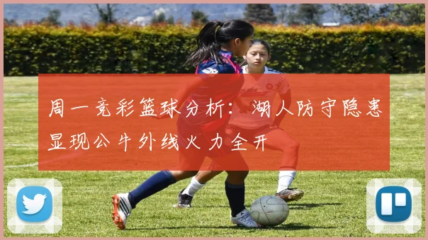 周一竞彩篮球分析：湖人防守隐患显现公牛外线火力全开