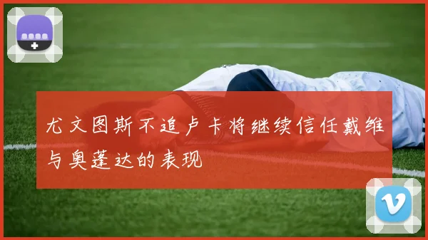 尤文图斯不追卢卡将继续信任戴维与奥蓬达的表现