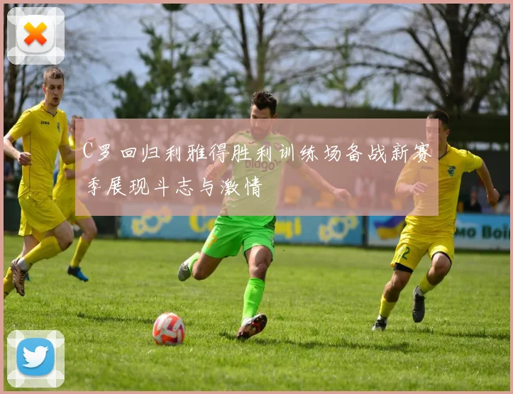 C罗回归利雅得胜利训练场备战新赛季展现斗志与激情