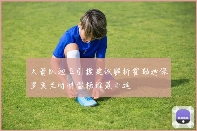 火箭队控卫引援建议解析霍勒迪保罗莫兰特特雷杨谁最合适