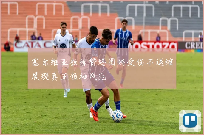 塞尔维亚教练赞塔图姆受伤不退缩展现真正领袖风范
