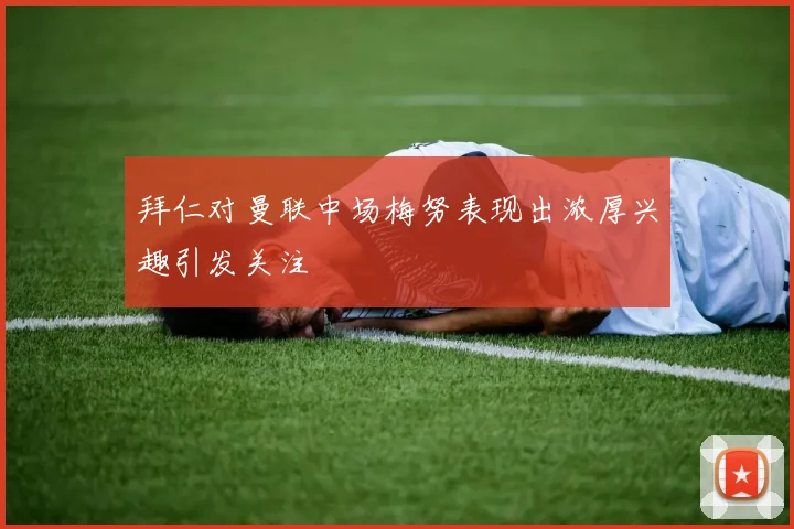拜仁对曼联中场梅努表现出浓厚兴趣引发关注
