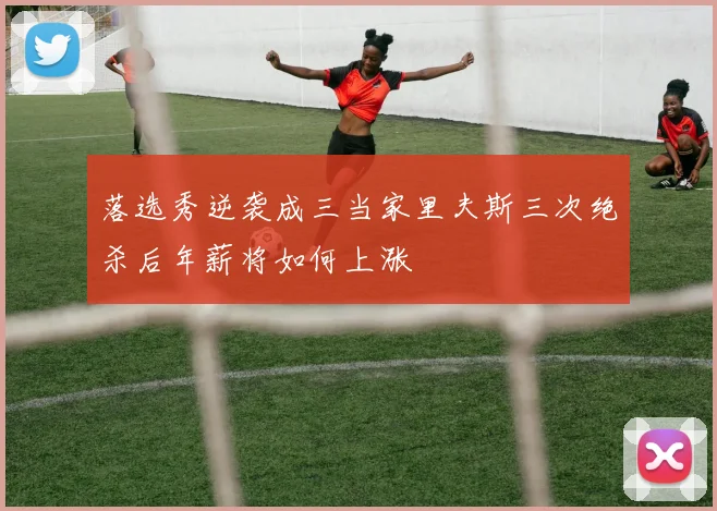 落选秀逆袭成三当家里夫斯三次绝杀后年薪将如何上涨