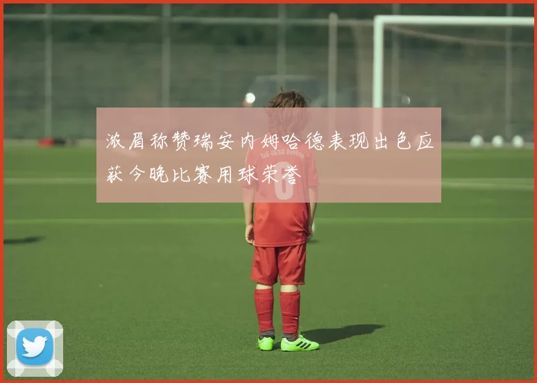 浓眉称赞瑞安内姆哈德表现出色应获今晚比赛用球荣誉