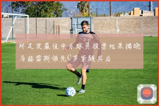 环足奖最佳中东球员投票结果揭晓马赫雷斯领先C罗紧随其后