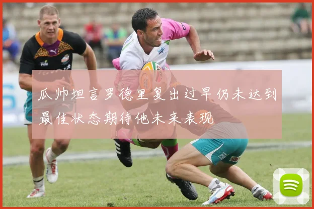 瓜帅坦言罗德里复出过早仍未达到最佳状态期待他未来表现