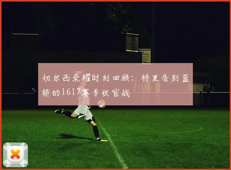 切尔西荣耀时刻回顾：特里告别蓝桥的1617赛季收官战