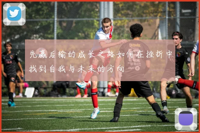 先赢后输的成长之路如何在挫折中找到自我与未来的方向