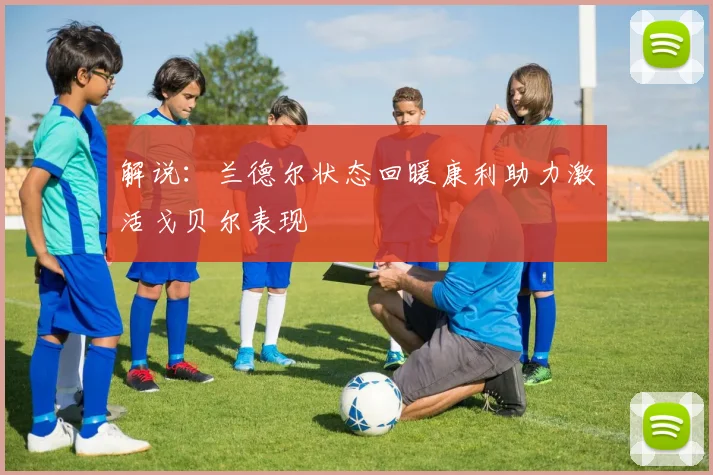 解说：兰德尔状态回暖康利助力激活戈贝尔表现